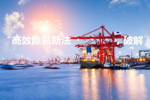 “高效除氨新法，破解氨氮廢水超標難題”